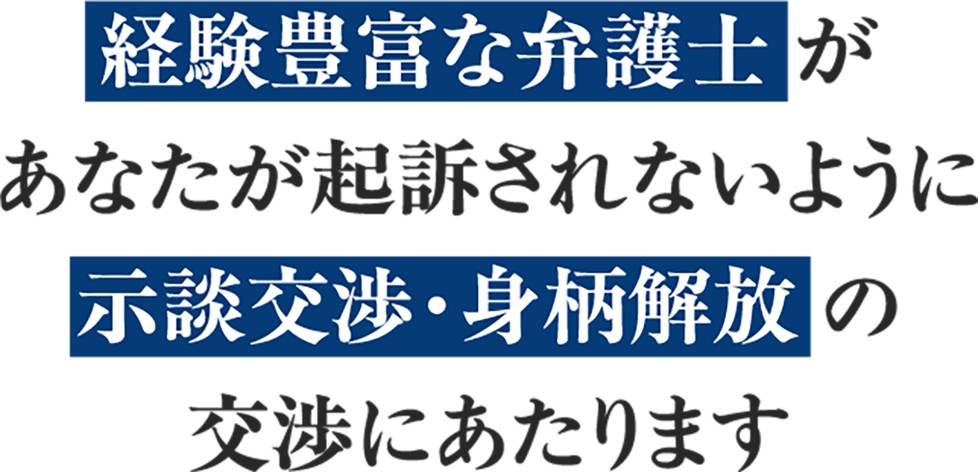 経験豊富な弁護士があなたが起訴されないように示談交渉・身柄確保の交渉にあたります